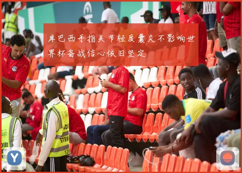 库巴西手指关节轻度囊炎不影响世界杯备战信心依旧坚定