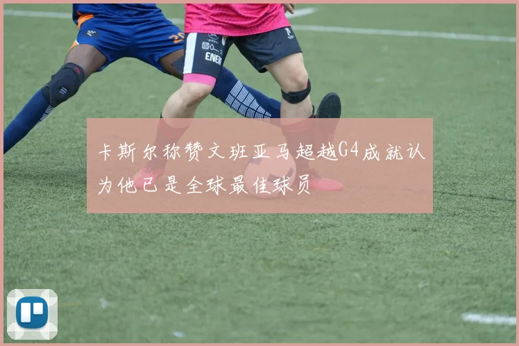 卡斯尔称赞文班亚马超越G4成就认为他已是全球最佳球员