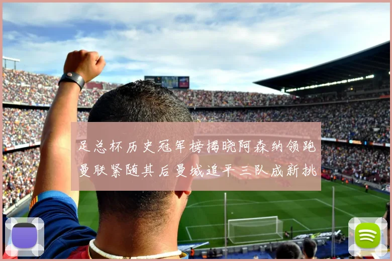 足总杯历史冠军榜揭晓阿森纳领跑曼联紧随其后曼城追平三队成新挑战