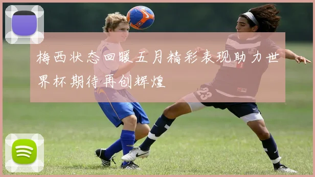 梅西状态回暖五月精彩表现助力世界杯期待再创辉煌
