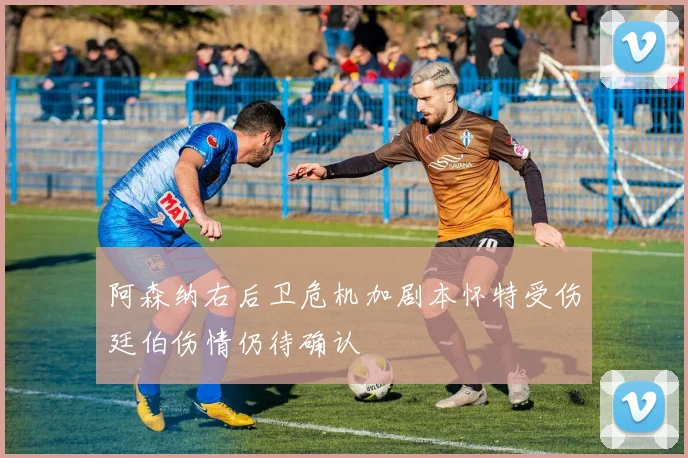阿森纳右后卫危机加剧本怀特受伤廷伯伤情仍待确认
