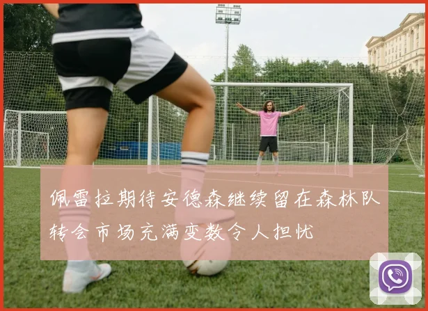 佩雷拉期待安德森继续留在森林队转会市场充满变数令人担忧