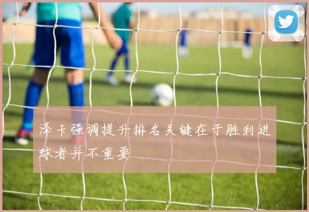 泽卡强调提升排名关键在于胜利进球者并不重要