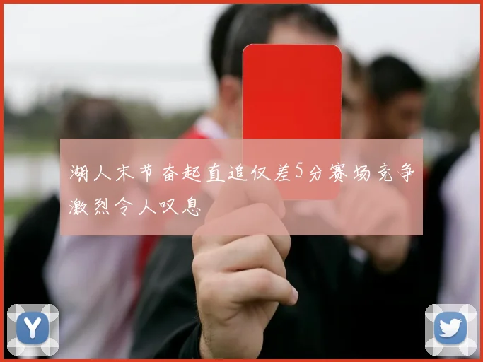 湖人末节奋起直追仅差5分赛场竞争激烈令人叹息