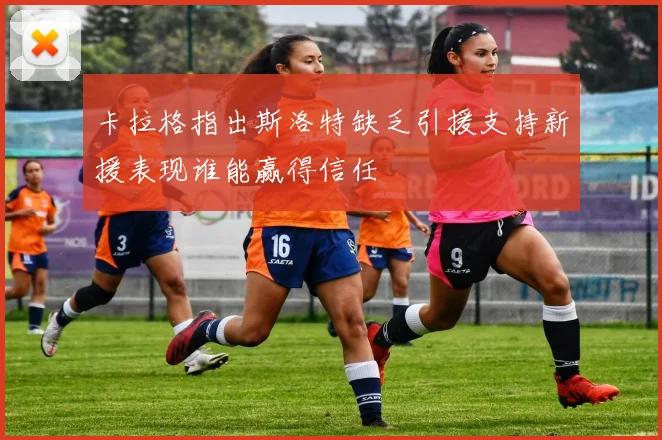 卡拉格指出斯洛特缺乏引援支持新援表现谁能赢得信任