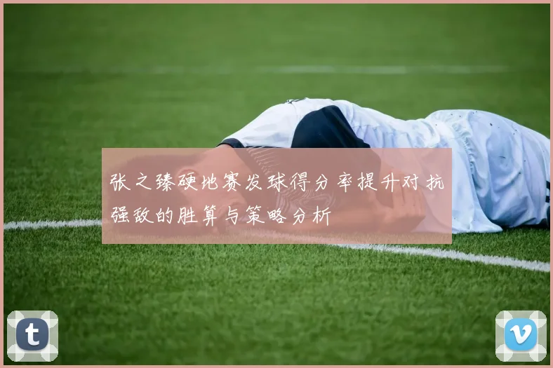 张之臻硬地赛发球得分率提升对抗强敌的胜算与策略分析