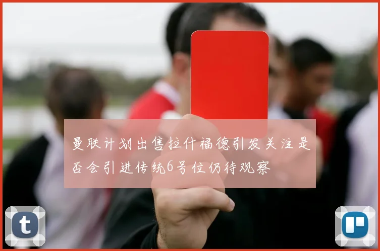 曼联计划出售拉什福德引发关注是否会引进传统6号位仍待观察