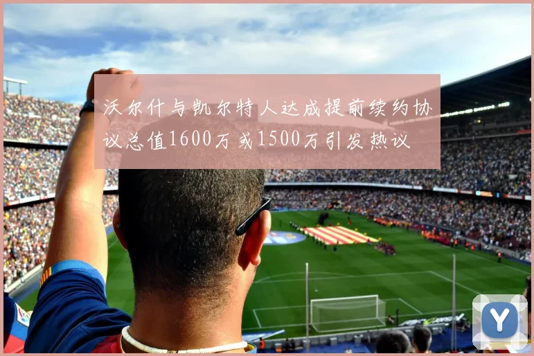沃尔什与凯尔特人达成提前续约协议总值1600万或1500万引发热议
